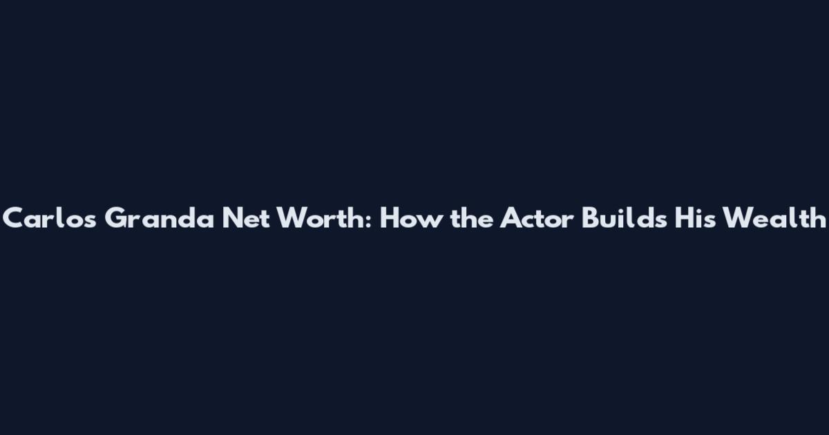 Carlos Granda Net Worth: How the Actor Builds His Wealth