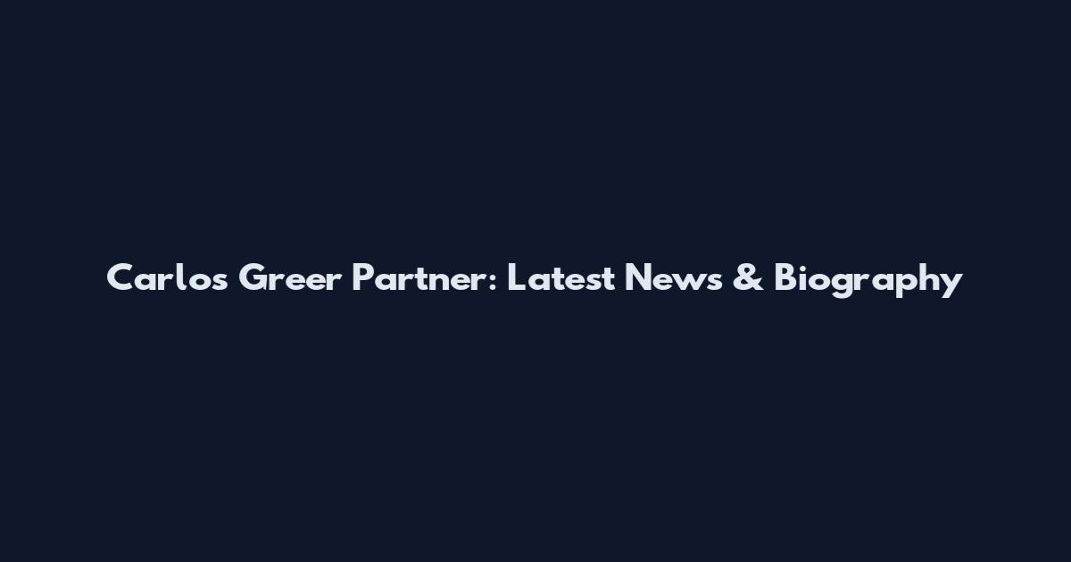 Carlos Greer Partner: Latest News & Biography
