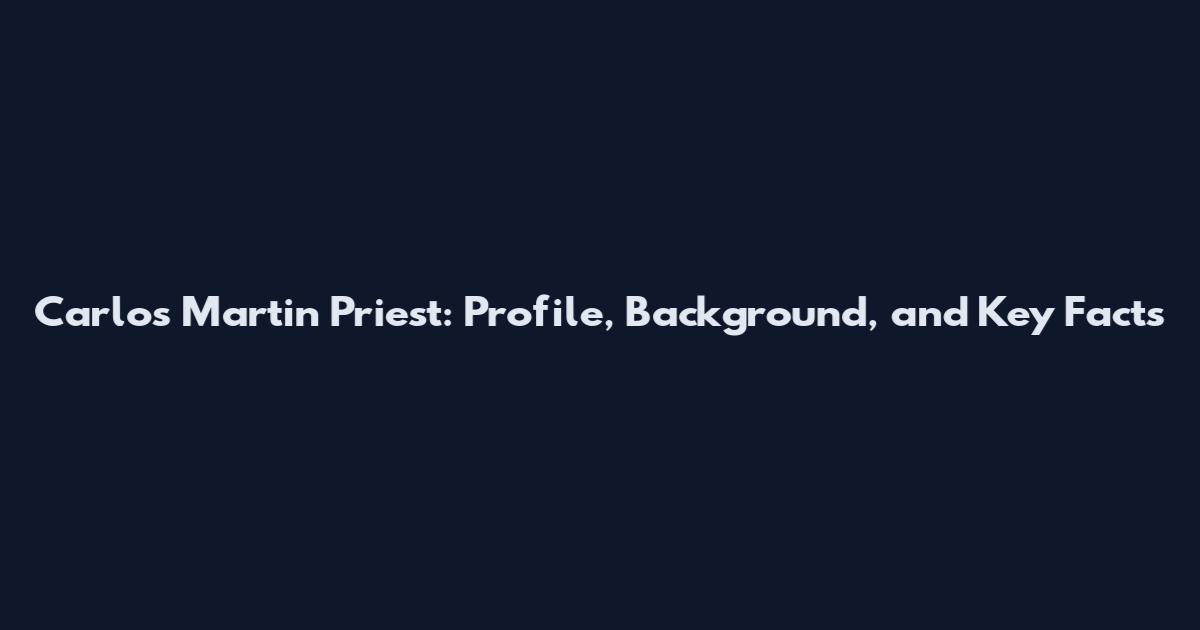 Carlos Martin Priest: Profile, Background, and Key Facts