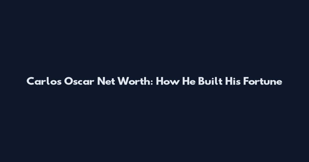 Carlos Oscar Net Worth: How He Built His Fortune