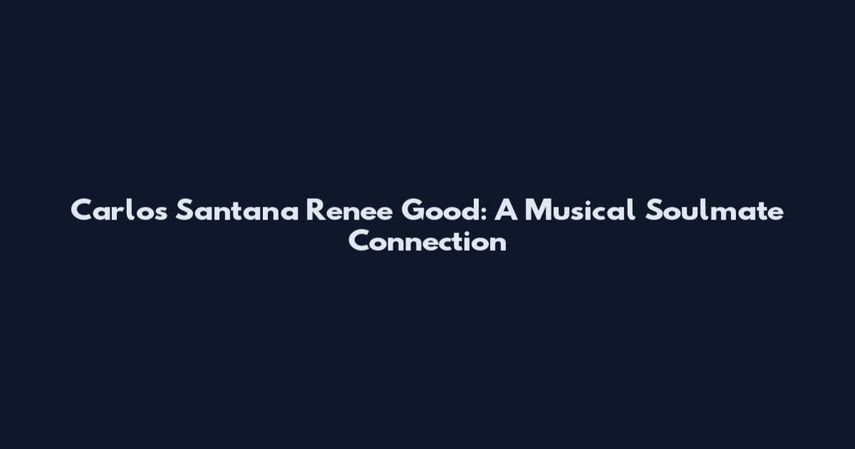Carlos Santana Renee Good: A Musical Soulmate Connection