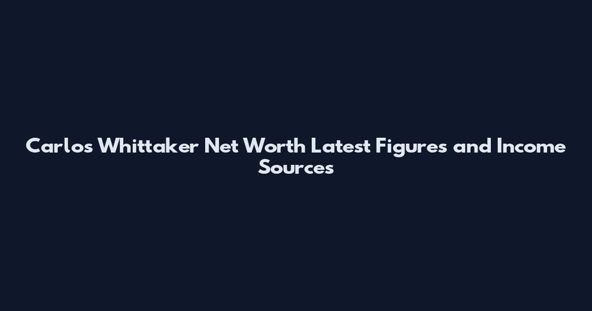 Carlos Whittaker Net Worth Latest Figures and Income Sources