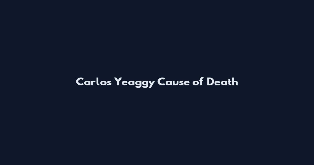 Carlos Yeaggy Cause of Death