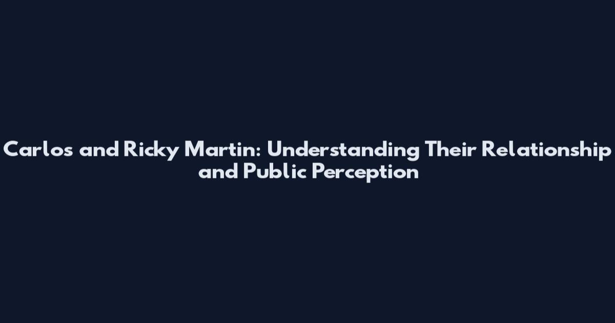 Carlos and Ricky Martin: Understanding Their Relationship and Public Perception