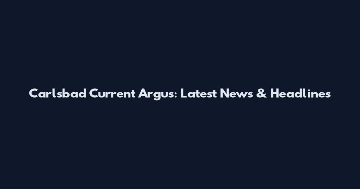 Carlsbad Current Argus: Latest News & Headlines