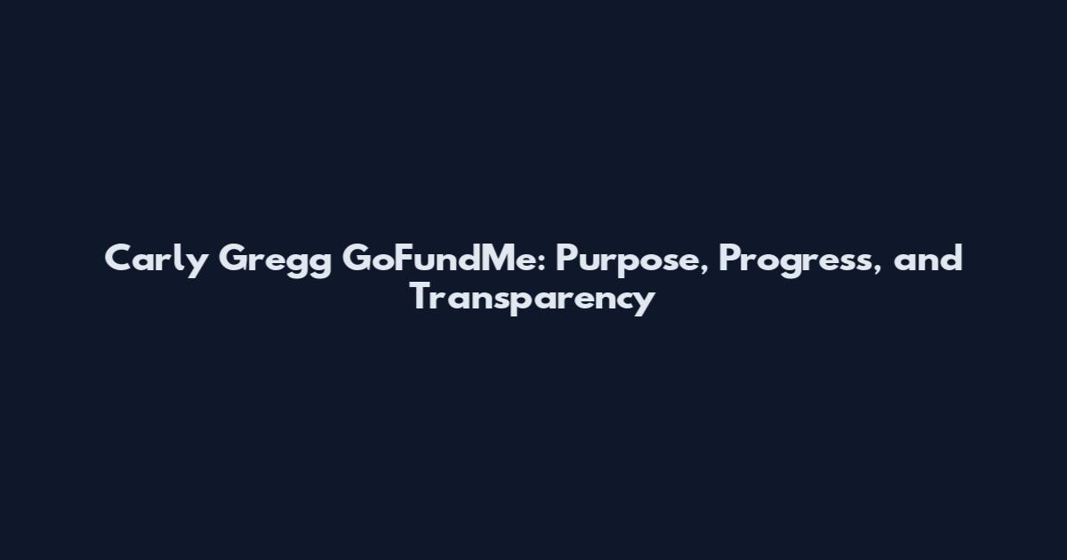 Carly Gregg GoFundMe: Purpose, Progress, and Transparency