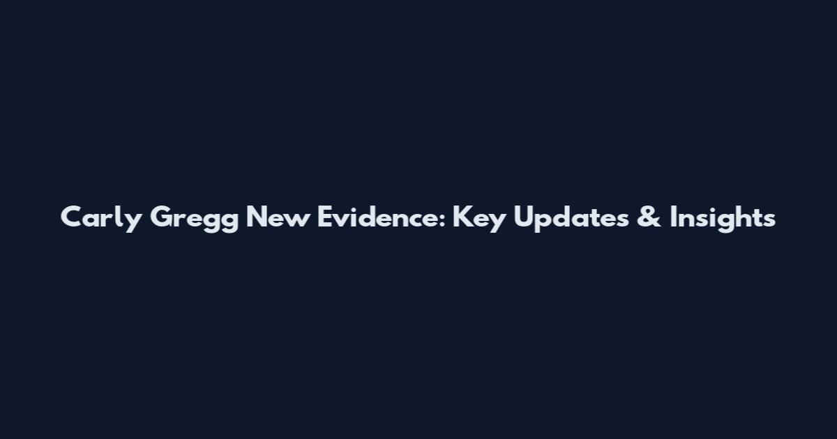 Carly Gregg New Evidence: Key Updates & Insights