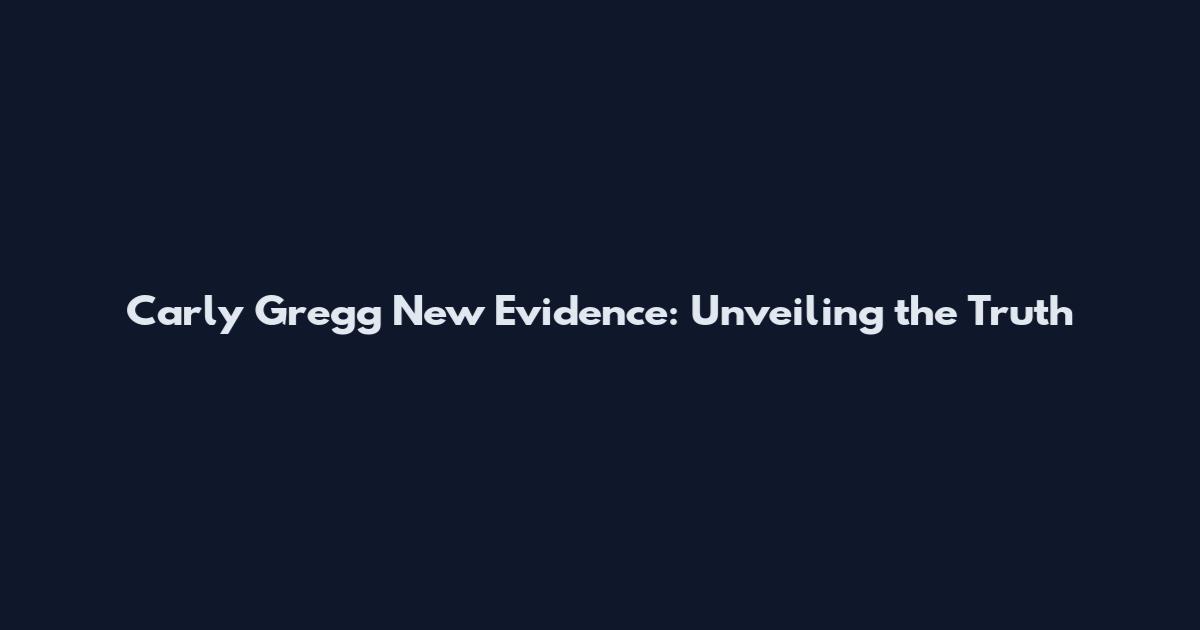 Carly Gregg New Evidence: Unveiling the Truth