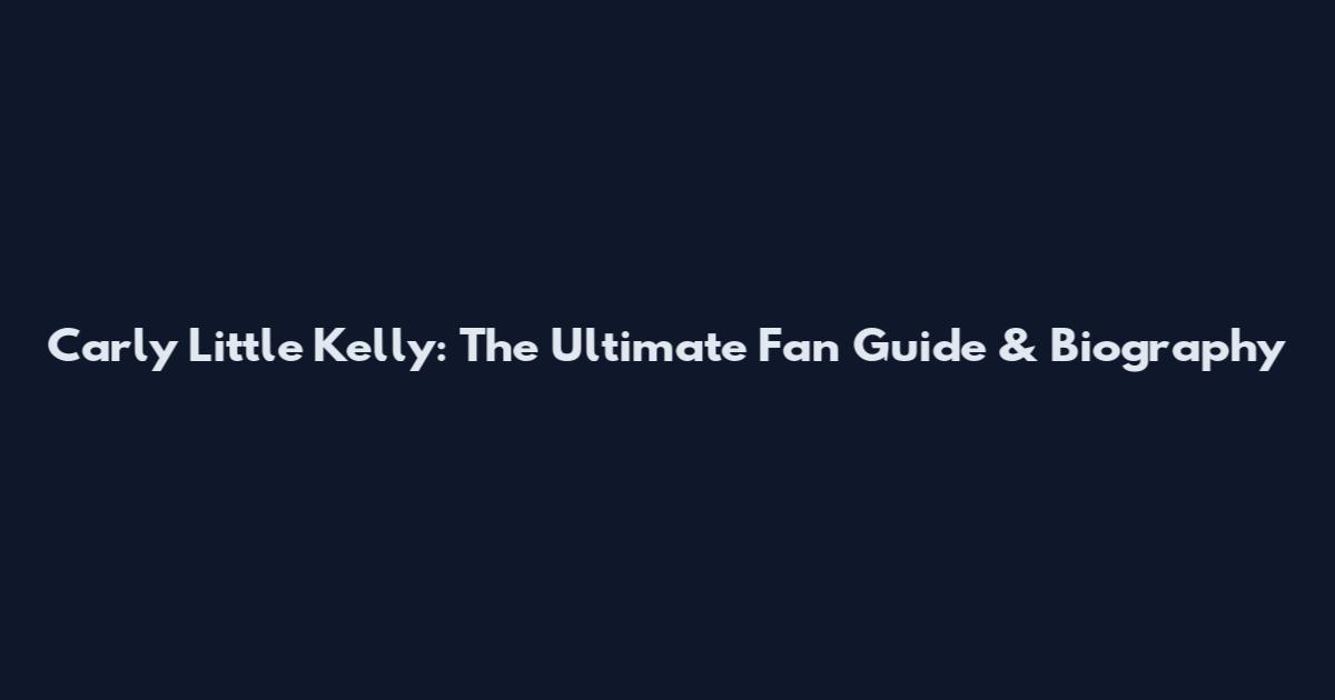 Carly Little Kelly: The Ultimate Fan Guide & Biography