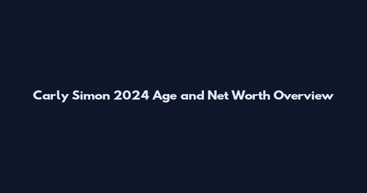 Carly Simon 2024 Age and Net Worth Overview