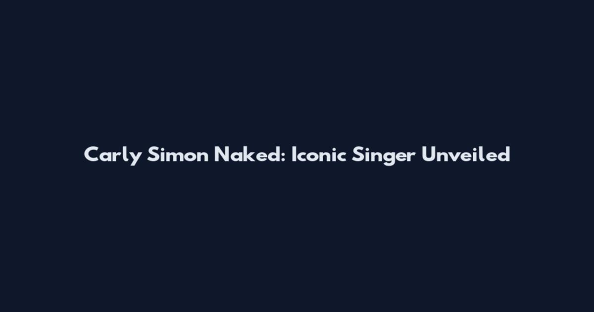 Carly Simon Naked: Iconic Singer Unveiled