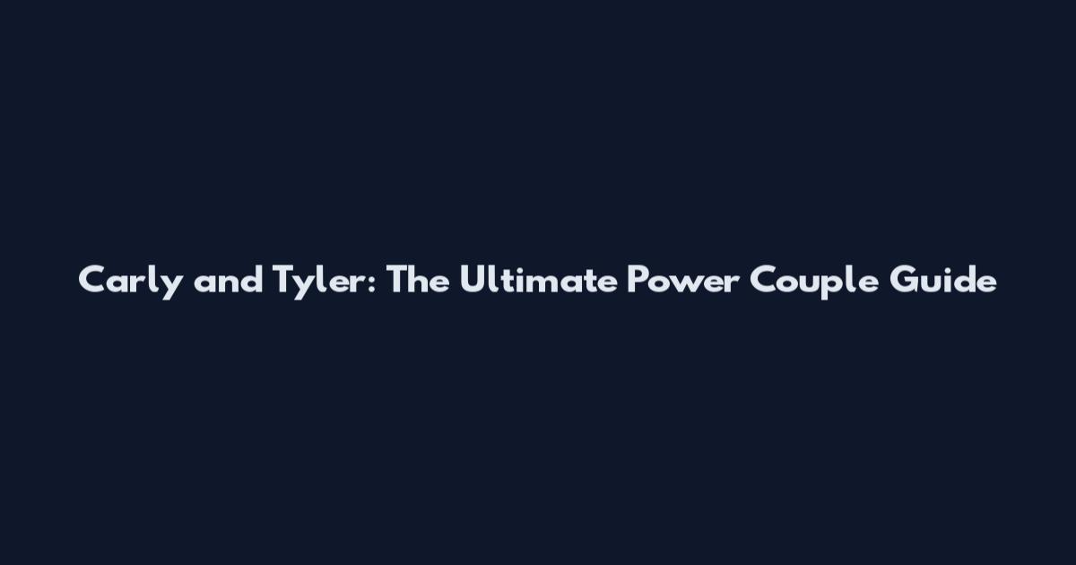 Carly and Tyler: The Ultimate Power Couple Guide