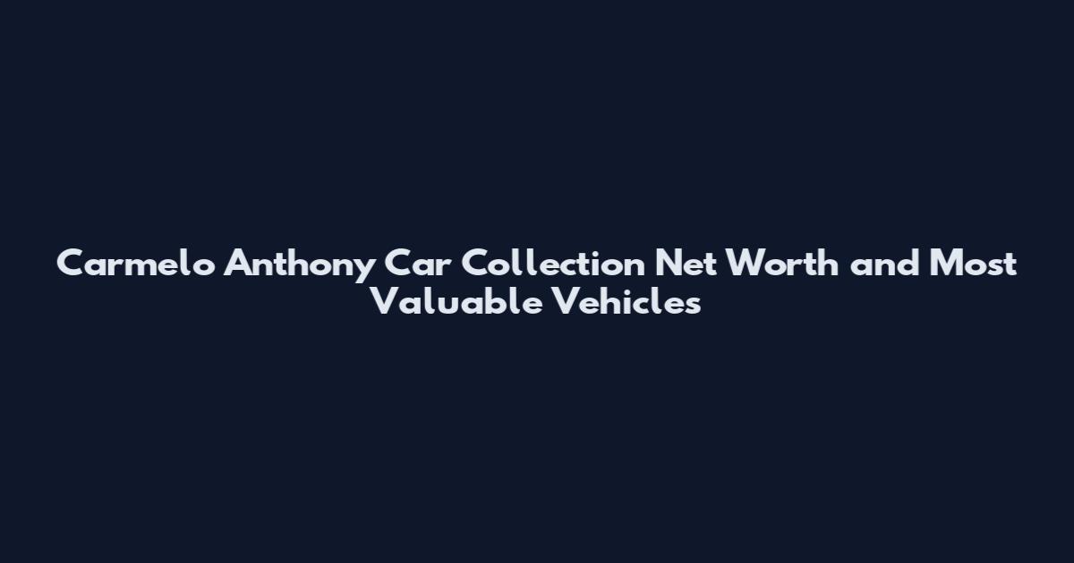 Carmelo Anthony Car Collection Net Worth and Most Valuable Vehicles