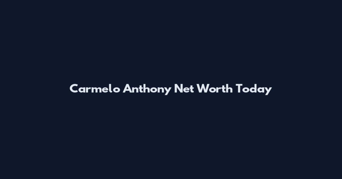 Carmelo Anthony Net Worth Today