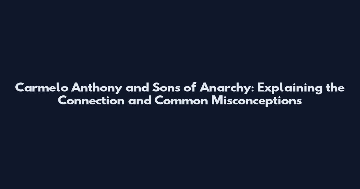 Carmelo Anthony and Sons of Anarchy: Explaining the Connection and Common Misconceptions