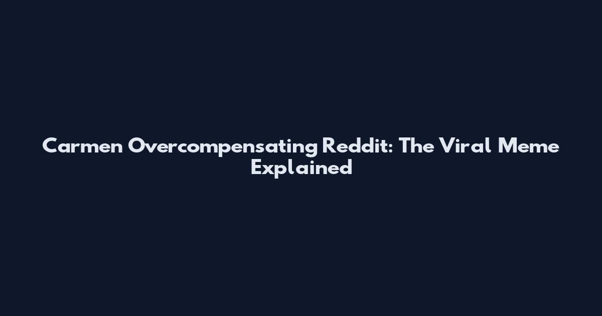 Carmen Overcompensating Reddit: The Viral Meme Explained