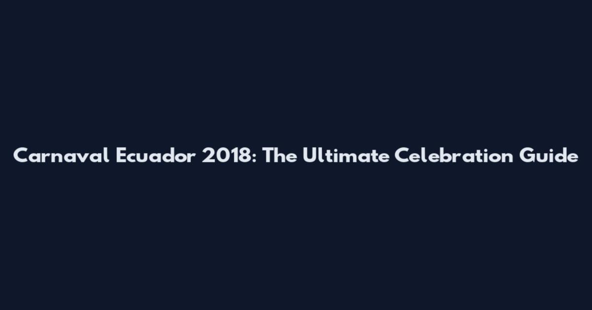 Carnaval Ecuador 2018: The Ultimate Celebration Guide