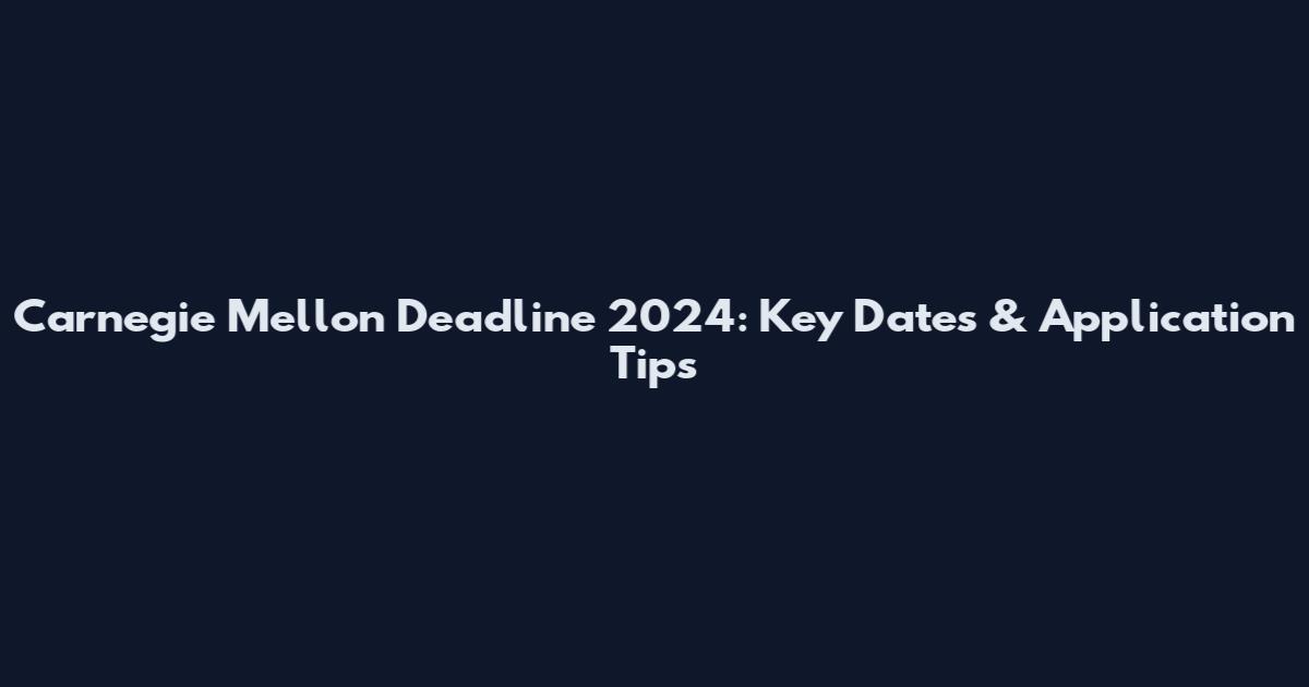 Carnegie Mellon Deadline 2024: Key Dates & Application Tips