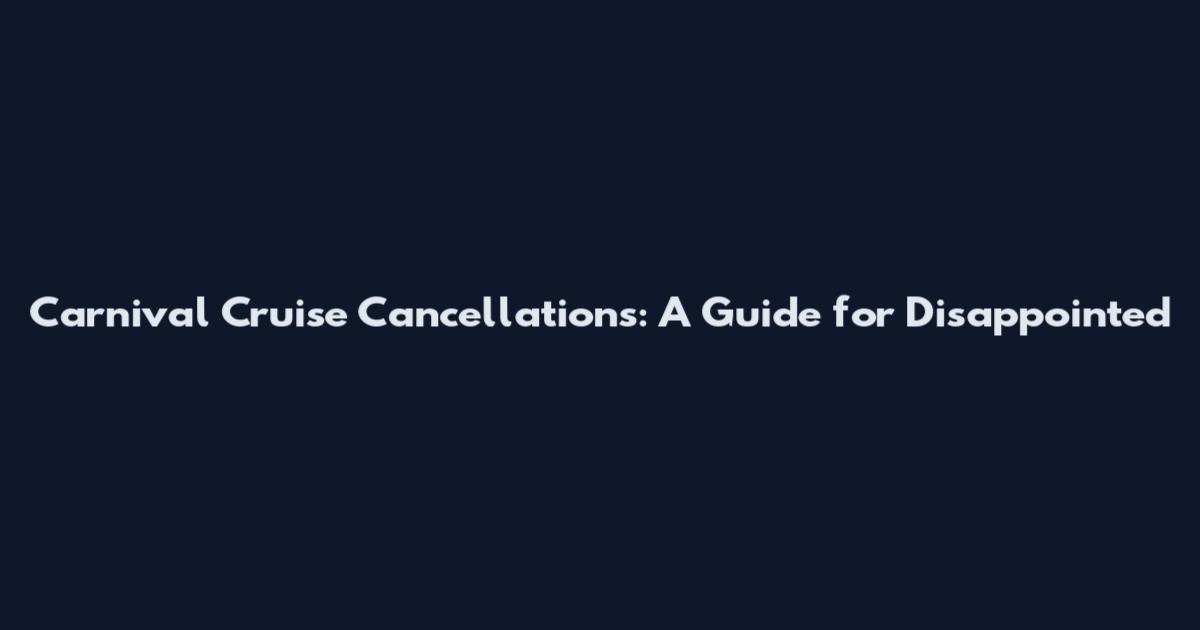 Carnival Cruise Cancellations: A Guide for Disappointed