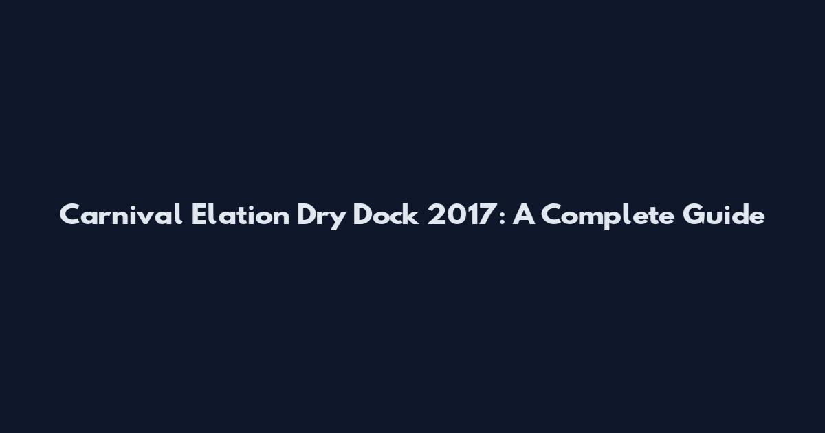 Carnival Elation Dry Dock 2017: A Complete Guide