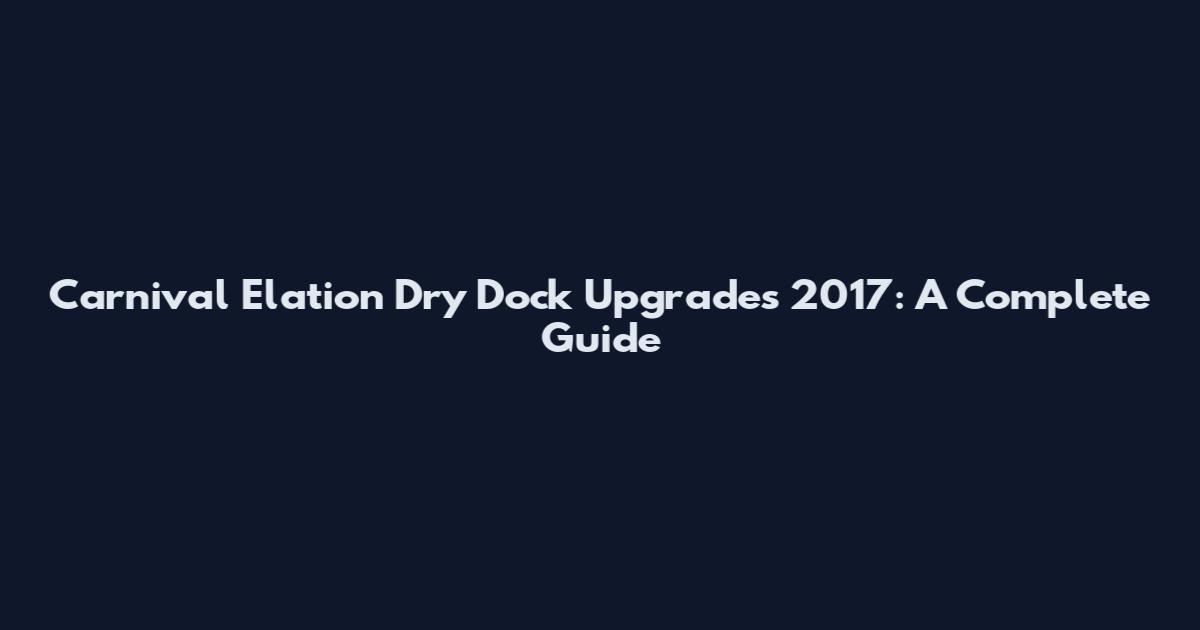 Carnival Elation Dry Dock Upgrades 2017: A Complete Guide