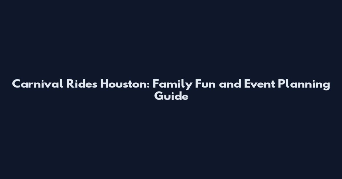 Carnival Rides Houston: Family Fun and Event Planning Guide