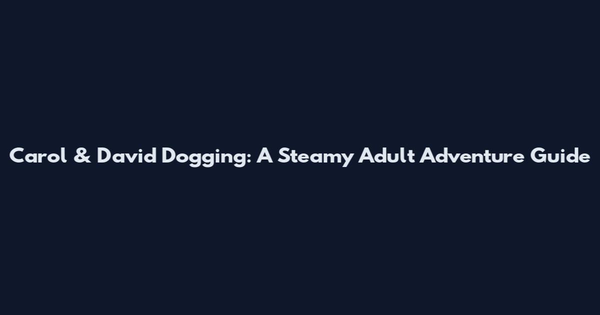 Carol & David Dogging: A Steamy Adult Adventure Guide