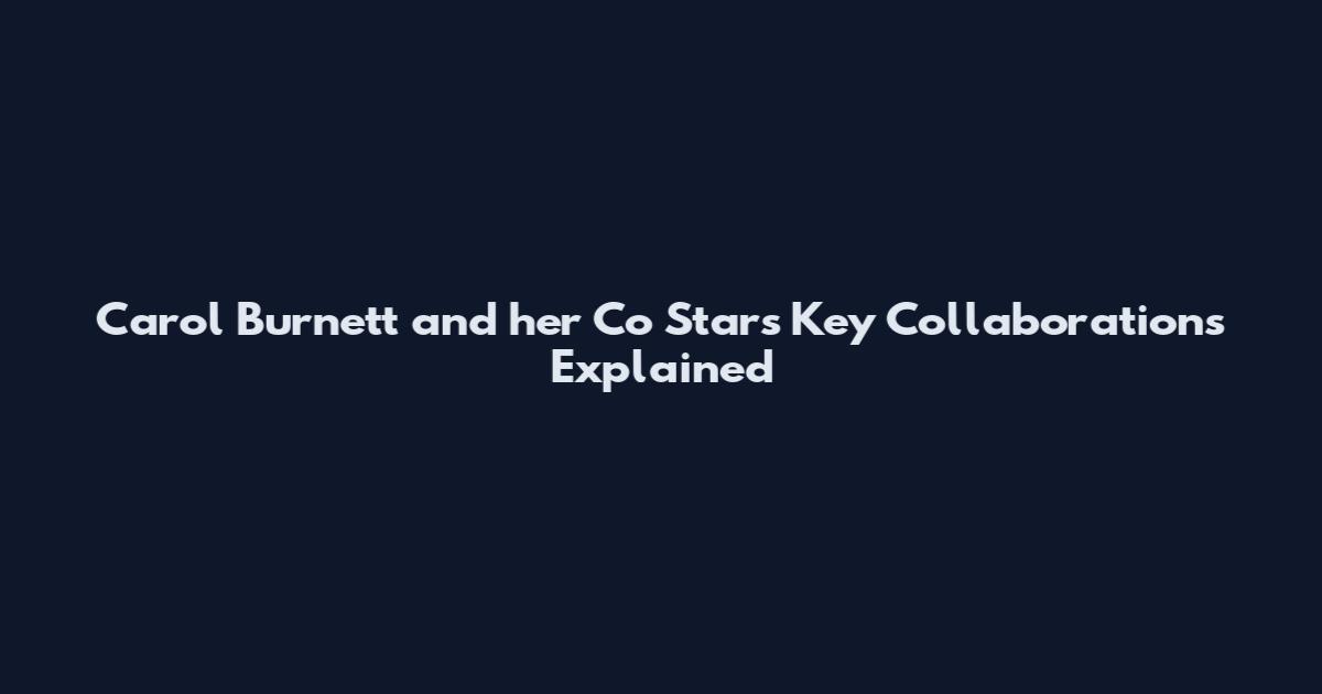 Carol Burnett and her Co Stars Key Collaborations Explained