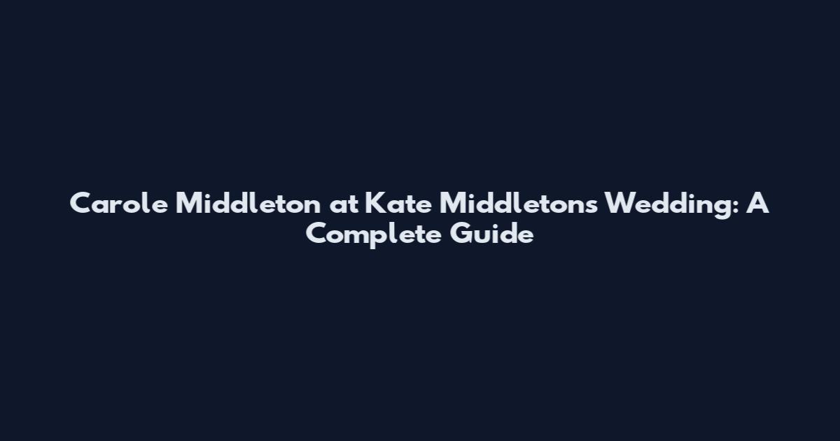 Carole Middleton at Kate Middleton's Wedding: A Complete Guide
