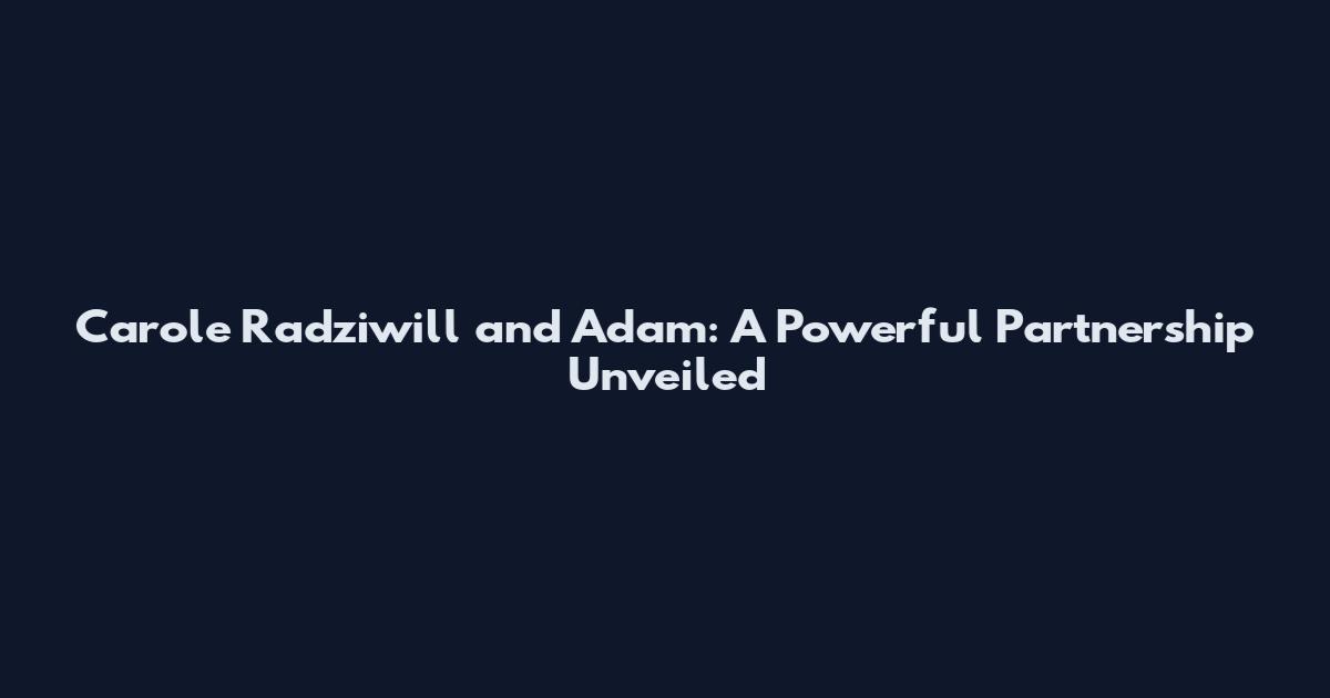 Carole Radziwill and Adam: A Powerful Partnership Unveiled