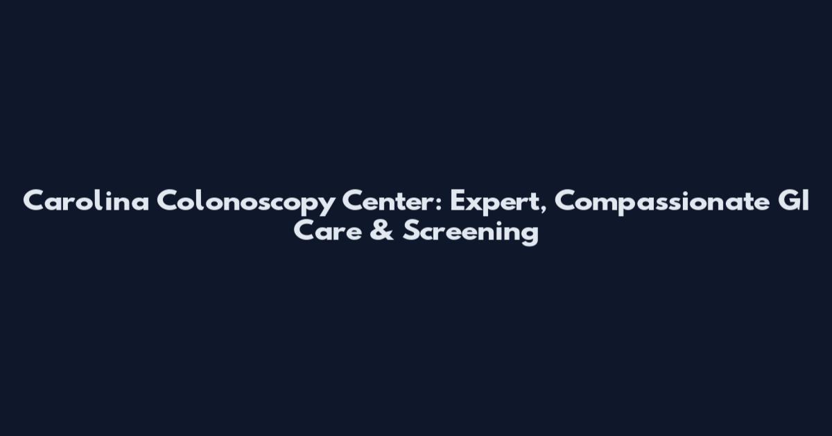 Carolina Colonoscopy Center: Expert, Compassionate GI Care & Screening