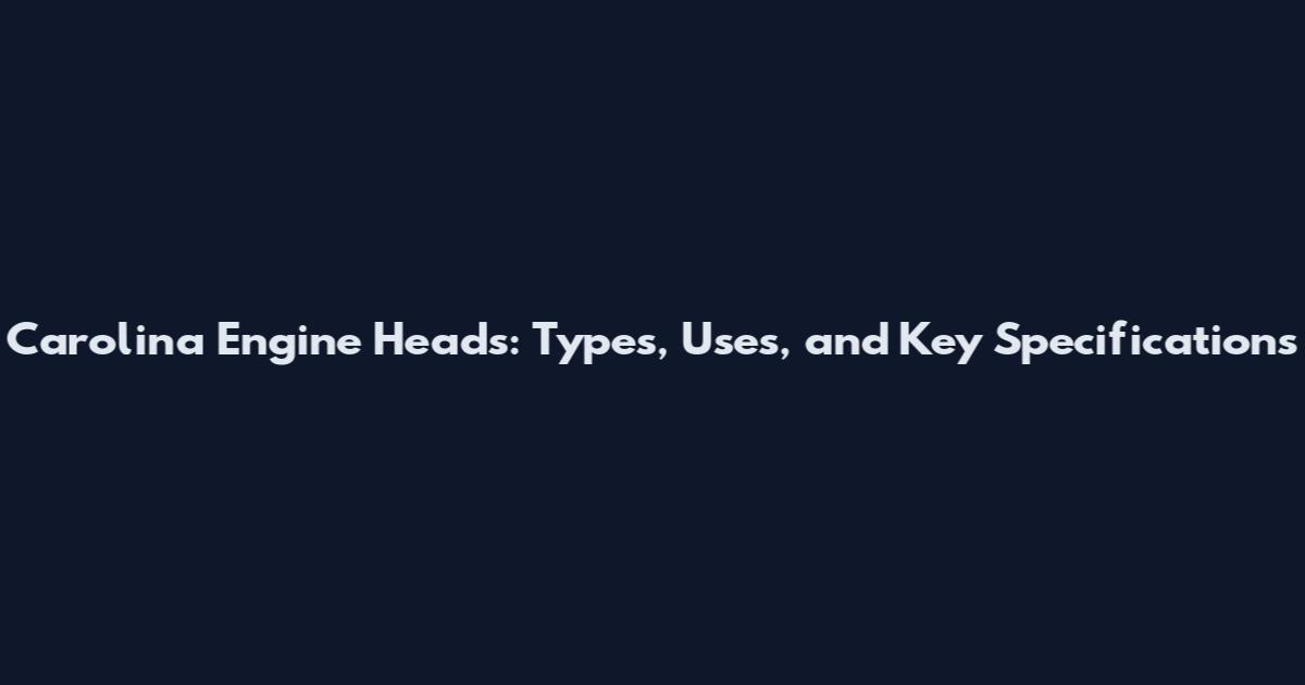 Carolina Engine Heads: Types, Uses, and Key Specifications
