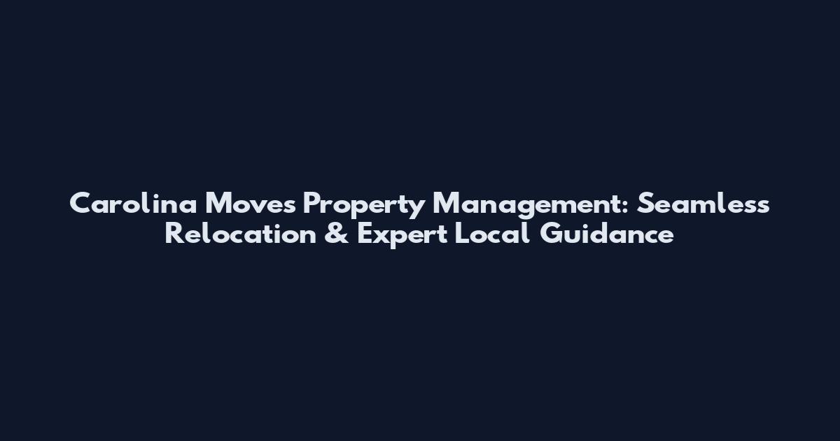 Carolina Moves Property Management: Seamless Relocation & Expert Local Guidance