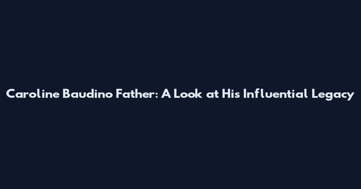 Caroline Baudino Father: A Look at His Influential Legacy