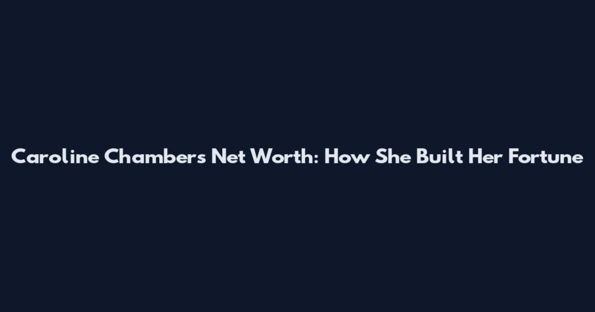 Caroline Chambers Net Worth: How She Built Her Fortune