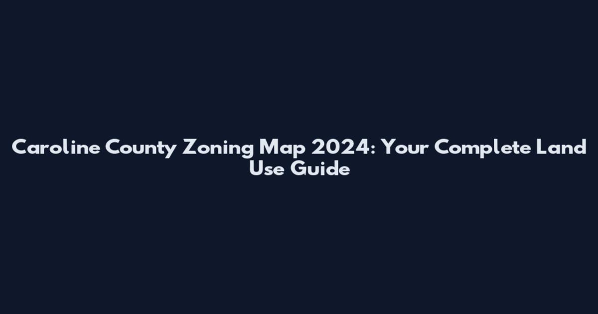 Caroline County Zoning Map 2024: Your Complete Land Use Guide