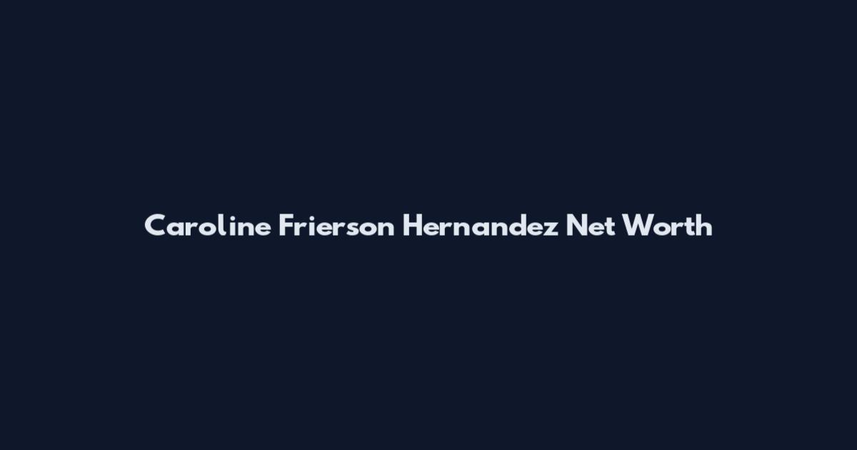 Caroline Frierson Hernandez Net Worth