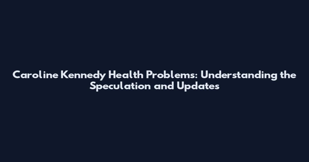 Caroline Kennedy Health Problems: Understanding the Speculation and Updates