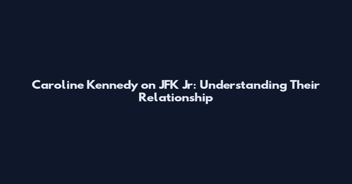 Caroline Kennedy on JFK Jr: Understanding Their Relationship