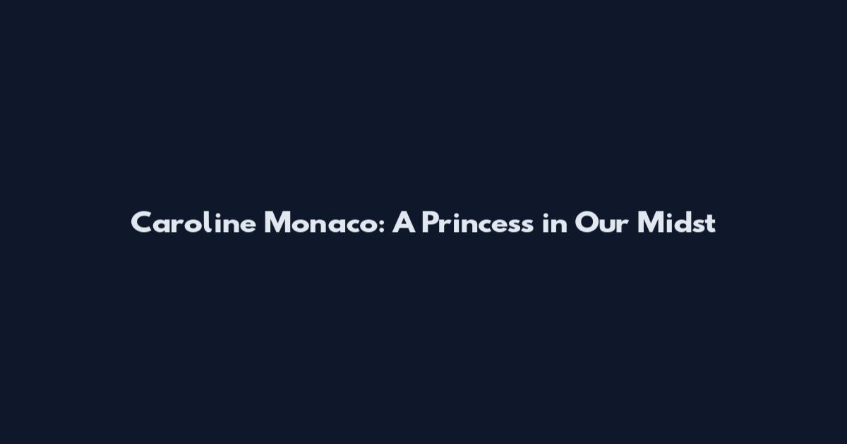 Caroline Monaco: A Princess in Our Midst