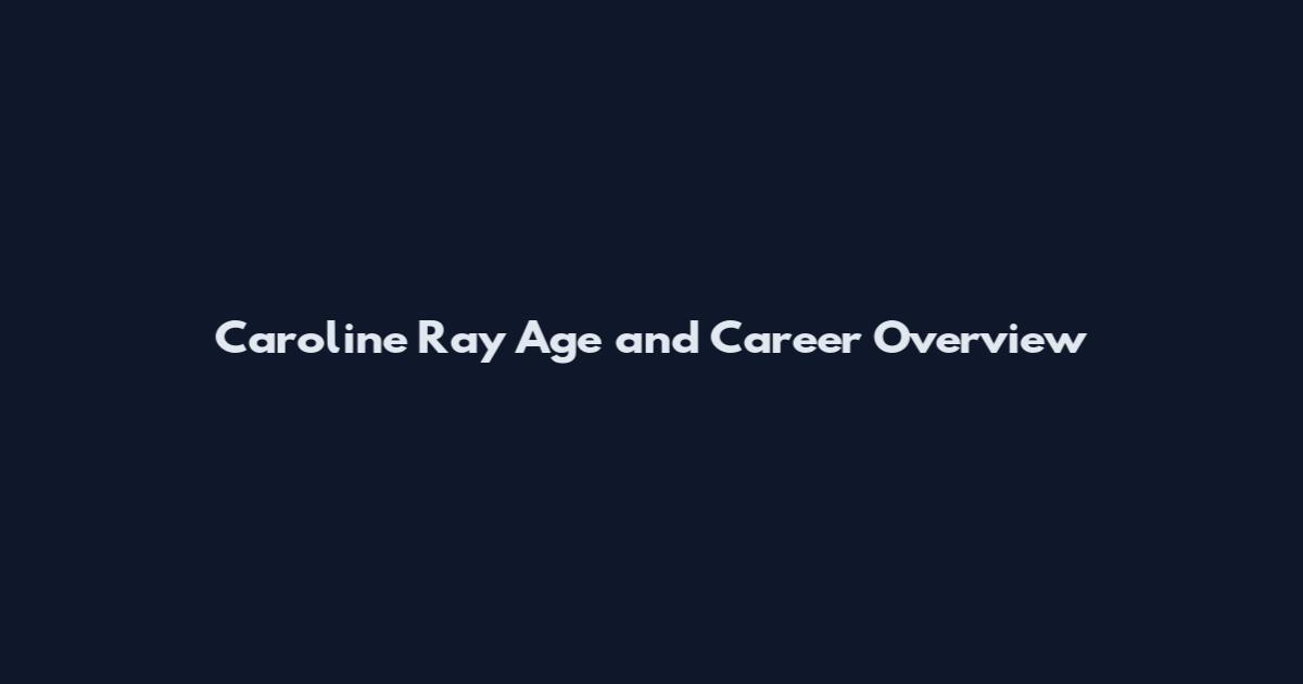 Caroline Ray Age and Career Overview