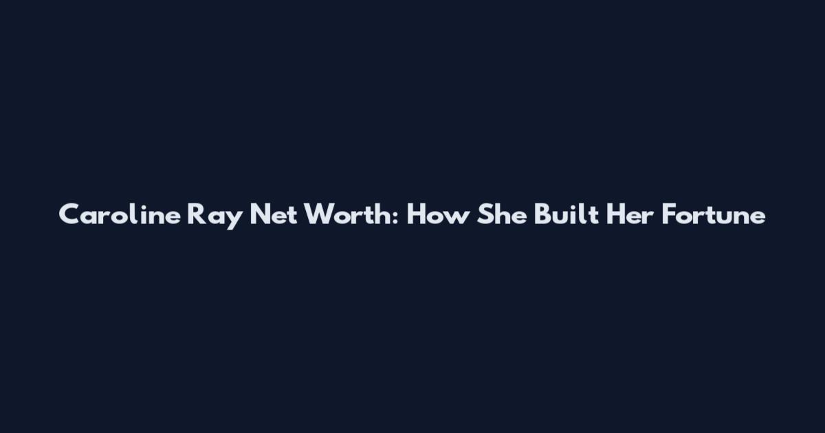 Caroline Ray Net Worth: How She Built Her Fortune