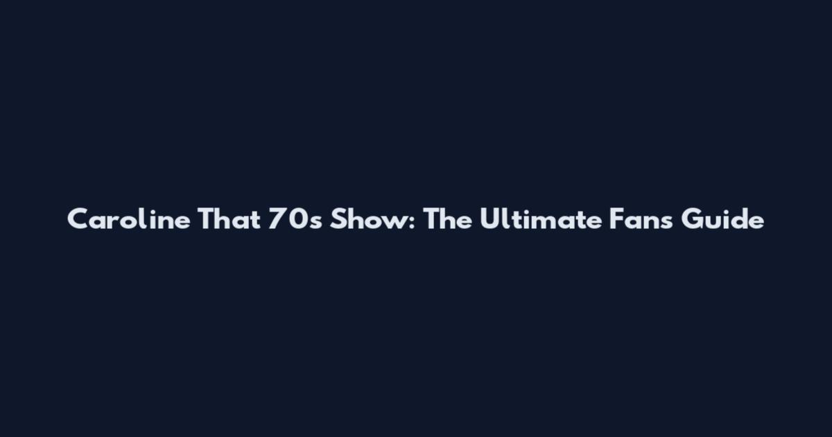 Caroline That 70's Show: The Ultimate Fan's Guide