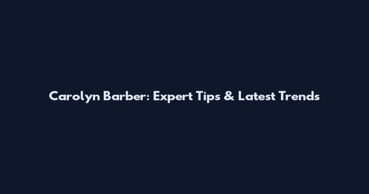 Carolyn Barber: Expert Tips & Latest Trends