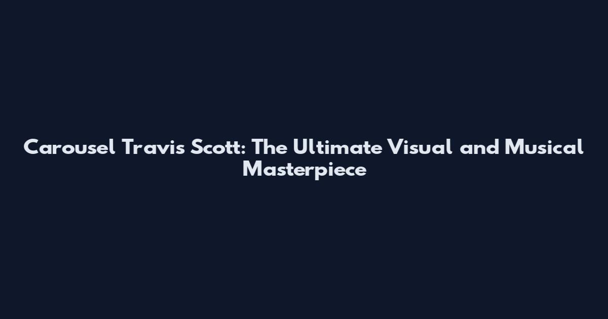 Carousel Travis Scott: The Ultimate Visual and Musical Masterpiece