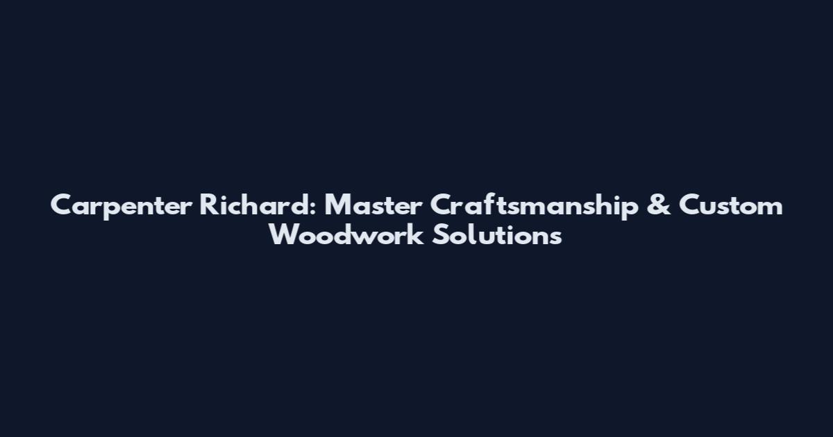 Carpenter Richard: Master Craftsmanship & Custom Woodwork Solutions