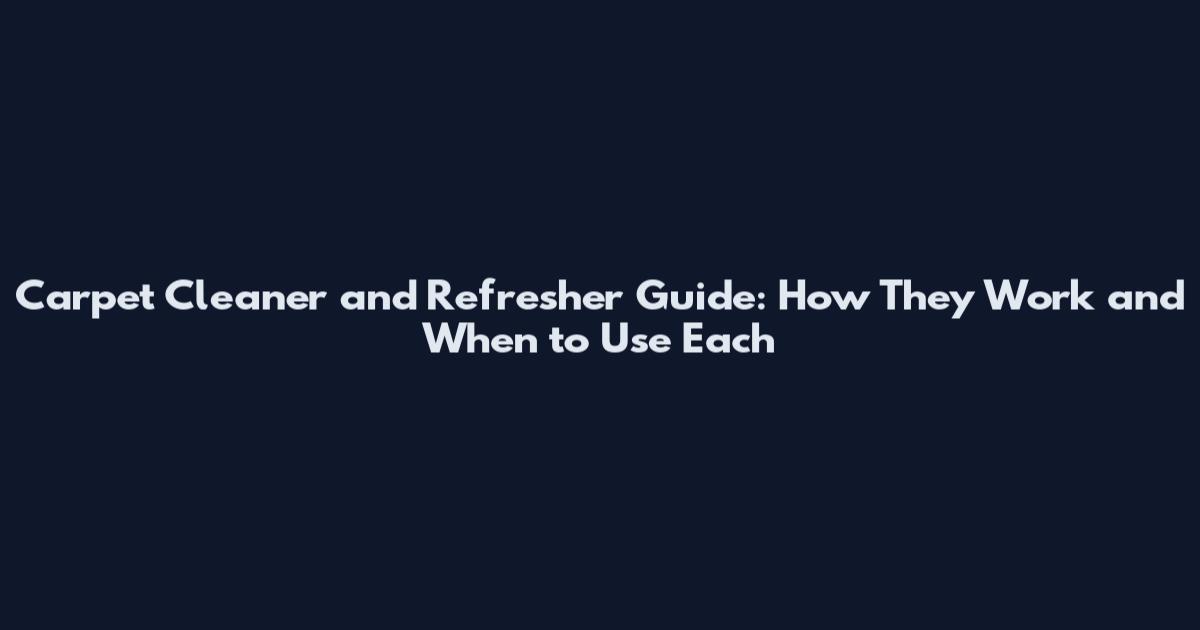 Carpet Cleaner and Refresher Guide: How They Work and When to Use Each