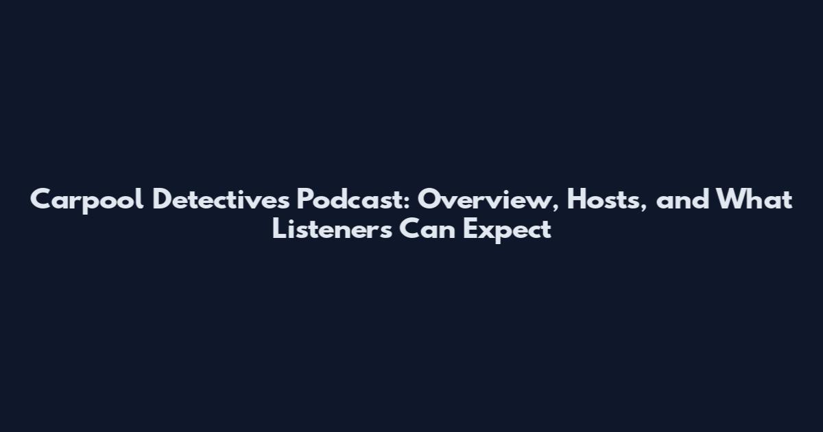 Carpool Detectives Podcast: Overview, Hosts, and What Listeners Can Expect