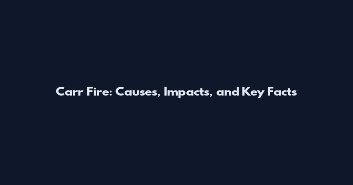 Carr Fire: Causes, Impacts, and Key Facts