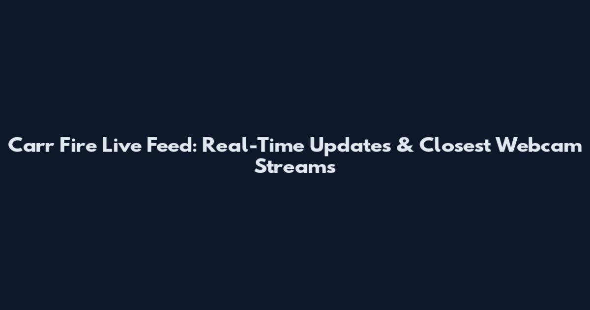 Carr Fire Live Feed: Real-Time Updates & Closest Webcam Streams